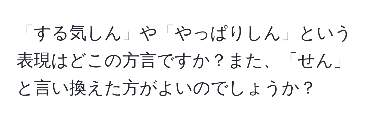 「する気しん」や「やっぱりしん」という表現はどこの方言ですか？また、「せん」と言い換えた方がよいのでしょうか？