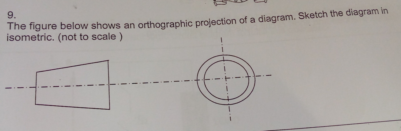 The figure below shows an orthographic projection of a diagram. Sketch the diagram in 
isometric. (not to scale )