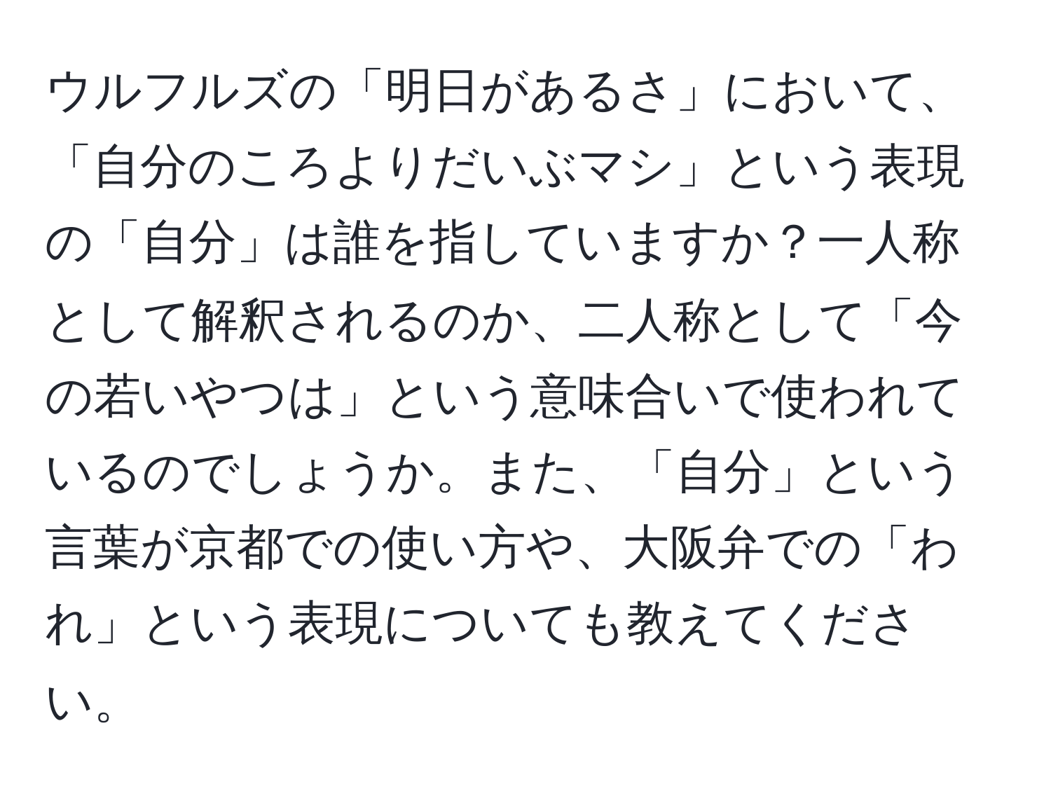 ウルフルズの「明日があるさ」において、「自分のころよりだいぶマシ」という表現の「自分」は誰を指していますか？一人称として解釈されるのか、二人称として「今の若いやつは」という意味合いで使われているのでしょうか。また、「自分」という言葉が京都での使い方や、大阪弁での「われ」という表現についても教えてください。