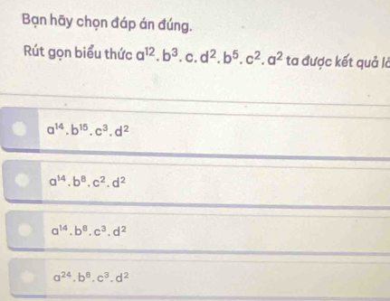 Bạn hãy chọn đáp án đúng.
Rút gọn biểu thức a^(12).b^3 c. d^2.b^5.c^2.a^2 ta được kết quả là
a^(14).b^(15).c^3.d^2
a^(14).b^8.c^2.d^2
a^(14).b^8.c^3.d^2
a^(24).b^8.c^3.d^2