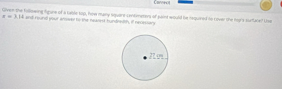 Correct 
Given the following figure of a table top, how many square centimeters of paint would be required to cover the top's surface? Use
π =3.14 and round your answer to the nearest hundredth, if necessary