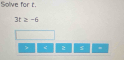 Solve for t.
3t≥ -6
< 2</tex> S =