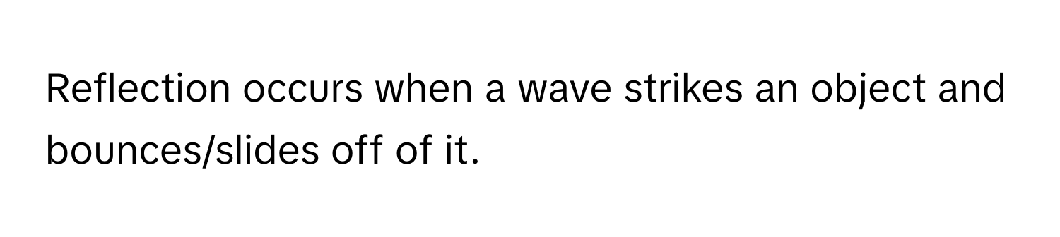 Reflection occurs when a wave strikes an object and bounces/slides off of it.