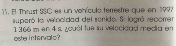 El Thrust SSC es un vehículo terrestre que en 1997 
superó la velocidad del sonido. Si logró recorrer
1366 m en 4 s, ¿cuál fue su velocidad media en 
este intervalo?