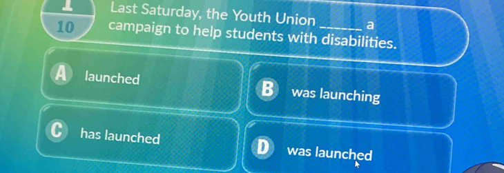 Last Saturday, the Youth Union a
10 campaign to help students with disabilities. 
launched was launching 
has launched was launched