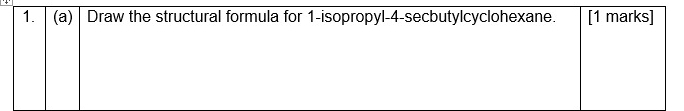 Draw the structural formula for 1-isopropyl -4 -secbutylcyclohexane. [1 marks]