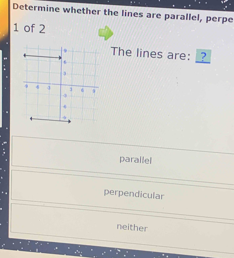 Determine whether the lines are parallel, perpe
1 of 2
The lines are: _?
.
parallel
perpendicular
neither