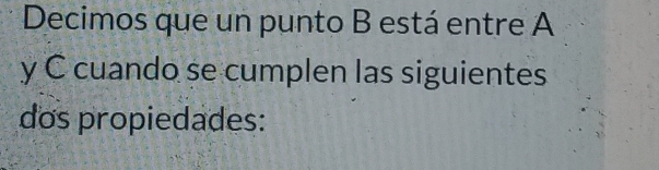 Decimos que un punto B está entre A
y C cuando se cumplen las siguientes 
dos propiedades: