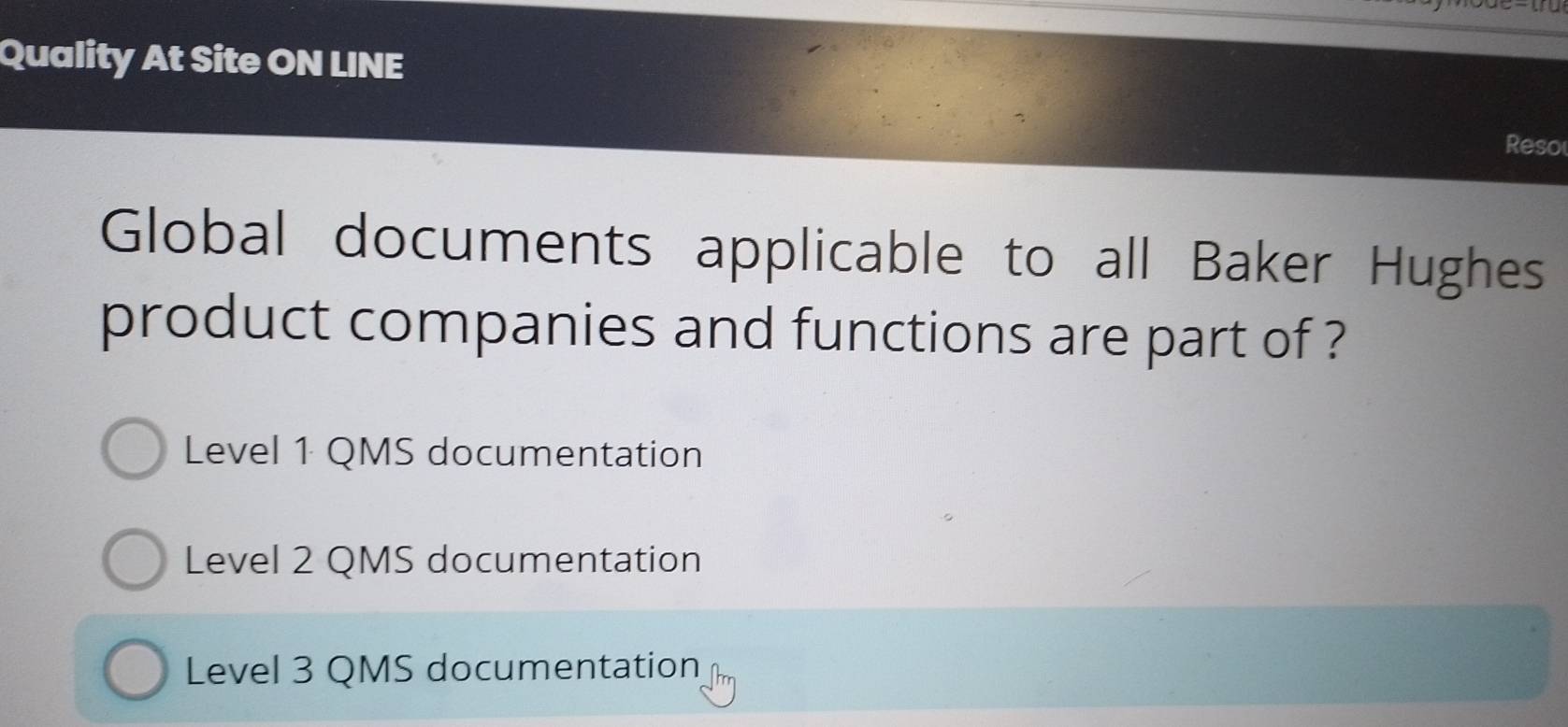 Quality At Site ON LINE
Reso
Global documents applicable to all Baker Hughes
product companies and functions are part of ?
Level 1 QMS documentation
Level 2 QMS documentation
Level 3 QMS documentation