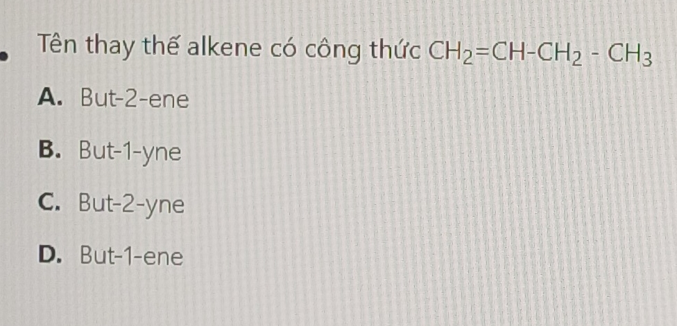 Tên thay thế alkene có công thức CH_2=CH-CH_2-CH_3
A. But -2 -ene
B. But -1 -yne
C. But -2 -yne
D. But -1 -ene