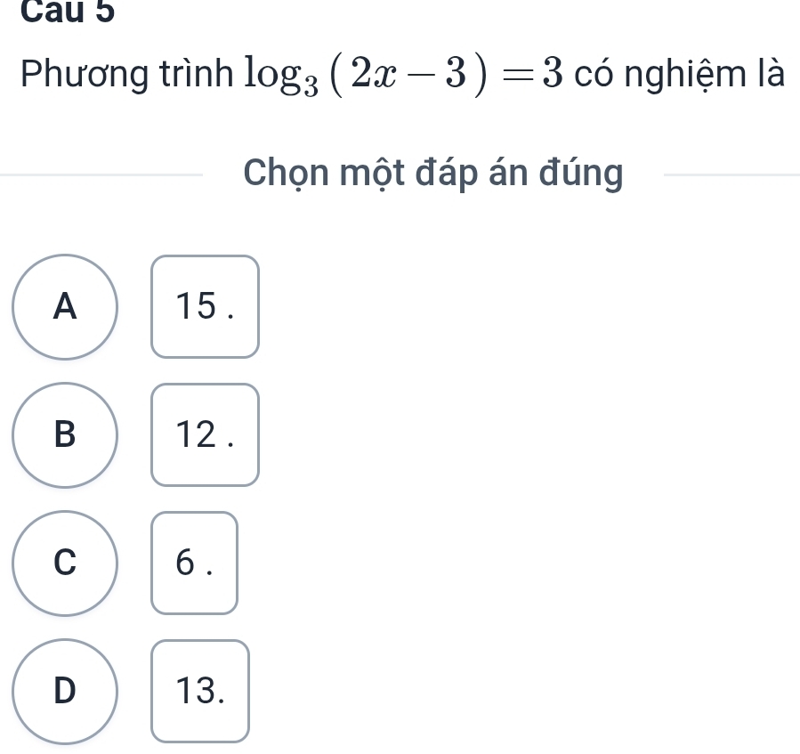 Cau 5
Phương trình log _3(2x-3)=3 có nghiệm là
Chọn một đáp án đúng
A 15.
B 12.
C 6.
D 13.