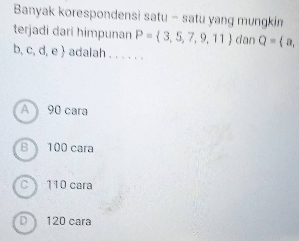 Banyak korespondensi satu - satu yang mungkin
terjadi dari himpunan P= 3,5,7,9,11 dan Q= a,
b,c,d,e adalah . . . . . .
A 90 cara
B 100 cara
C 110 cara
D 120 cara