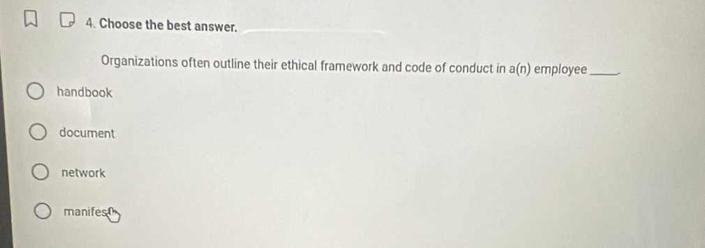 Choose the best answer.
Organizations often outline their ethical framework and code of conduct in a(n) employee_
handbook
document
network
manifest