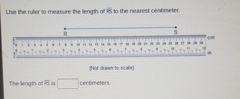 Use the ruler to measure the length of overline RS to the nearest centimeter.
[Not drawn to scale]]
The length of overline RS is centimeters.