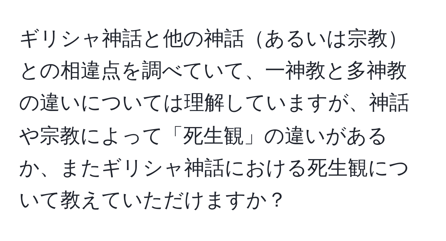 ギリシャ神話と他の神話あるいは宗教との相違点を調べていて、一神教と多神教の違いについては理解していますが、神話や宗教によって「死生観」の違いがあるか、またギリシャ神話における死生観について教えていただけますか？