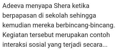 Adeeva menyapa Shera ketika 
berpapasan di sekolah sehingga 
kemudian mereka berbincang-bincang. 
Kegiatan tersebut merupakan contoh 
interaksi sosial yang terjadi secara...