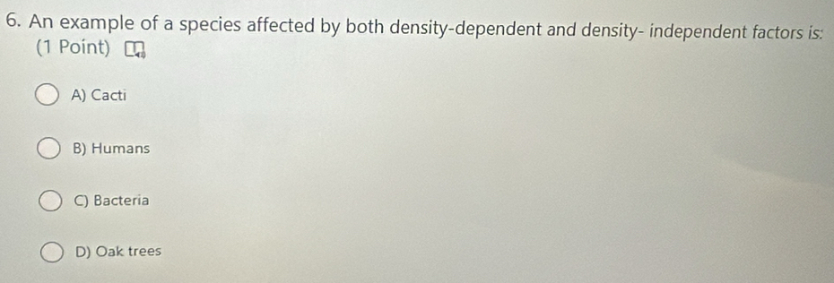 An example of a species affected by both density-dependent and density- independent factors is:
(1 Point)
A) Cacti
B) Humans
C) Bacteria
D) Oak trees