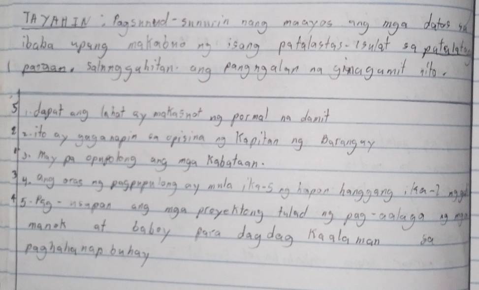 TAYAH, IN; Pagsuned - Sunuin nang maayos ang iga datos sa 
ibaka upsing makabuo ny isang patalastas 1sulat sa patalaty 
In, salnnggahitan ang pangngalan na ginagamit ilb. 
51dapat ang inhat ay makas not ng pormal na domit 
y~ ito ay gag a napin in opisina ng Kapitan ng Baranguy 
3 May pa opnpolong ang mga Kabataan. 
gy, ang oras ny paspupnlong ay mula ikn-s ng hapon hanggang ila-lngg 
A5. Pag- Asapan ang mga proyehtong fulad ny pag-aalaga ng n 
manok at baboy para day dag hagla man 
paghahe hap buhay