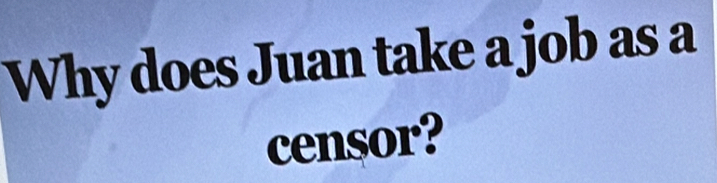 Why does Juan take a job as a 
censor?