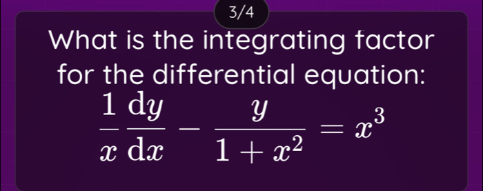 3/4 
What is the integrating factor 
for the differential equation:
 1/x  dy/dx - y/1+x^2 =x^3