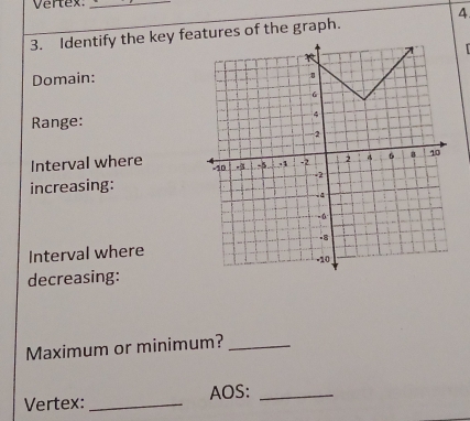 Vertex._ 
4 
3. Identify the key features of the graph. 
r 
Domain: 
Range: 
Interval where 
increasing: 
Interval where 
decreasing: 
Maximum or minimum?_ 
Vertex: _AOS:_