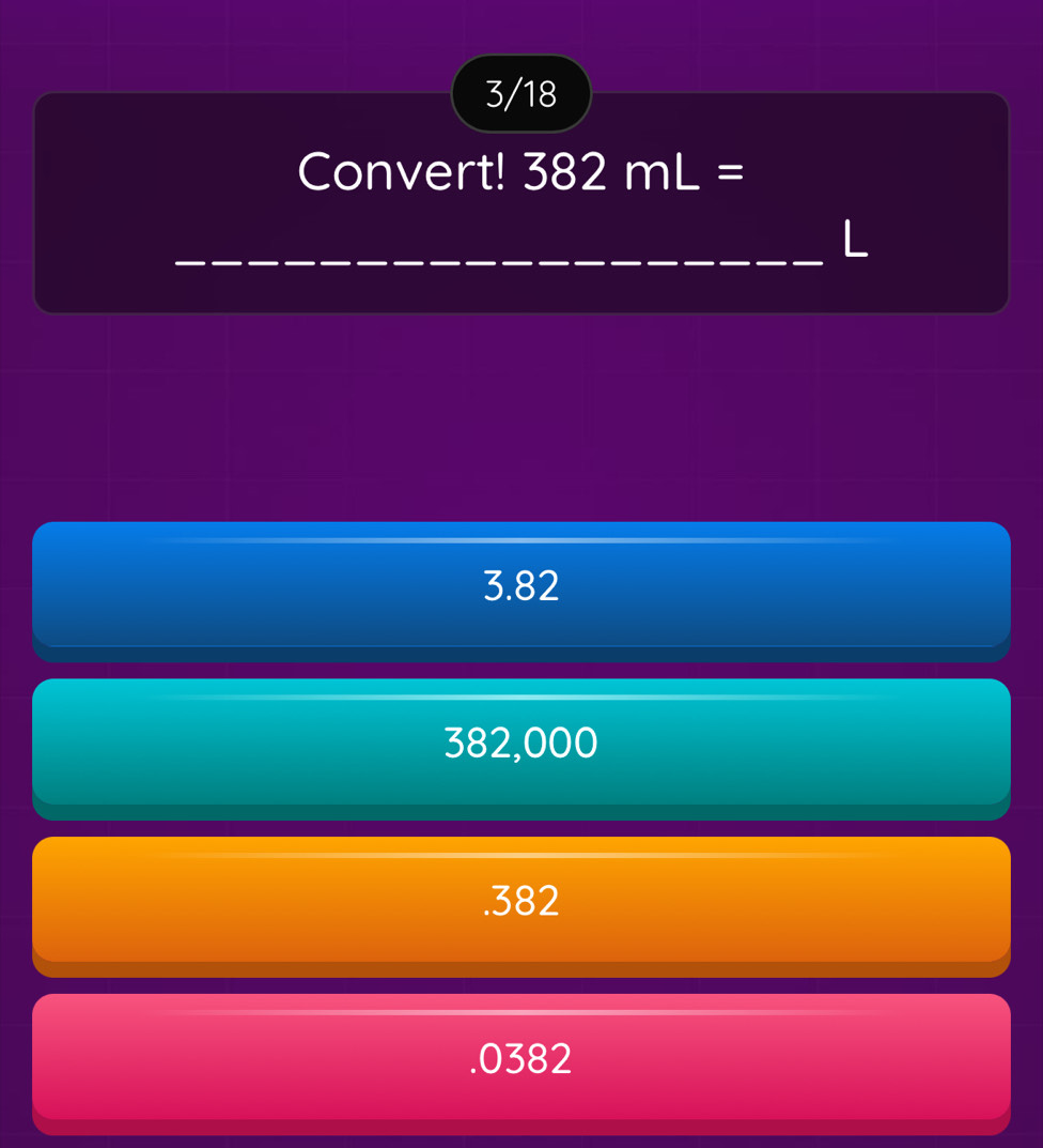 3/18
Convert! 382mL=
L
3.82
382,000 . 382 . 0382