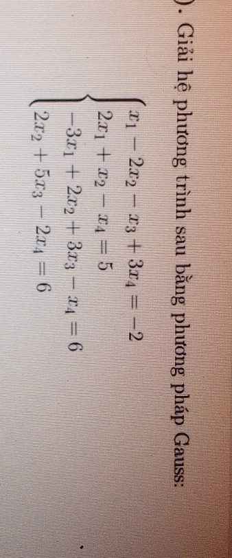 Giải hệ phương trình sau bằng phương pháp Gauss:
beginarrayl x_1-2x_2-x_3+3x_4=-2 2x_1+x_2-x_4=5 -3x_1+2x_2+3x_3-x_4=6 2x_2+5x_3-2x_4=6endarray.