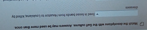 Match the descriptions with the Gulf cultures. Answers may be used more than once. 
lived in loose bands from Houston to Louisiana; killed by 
diseases