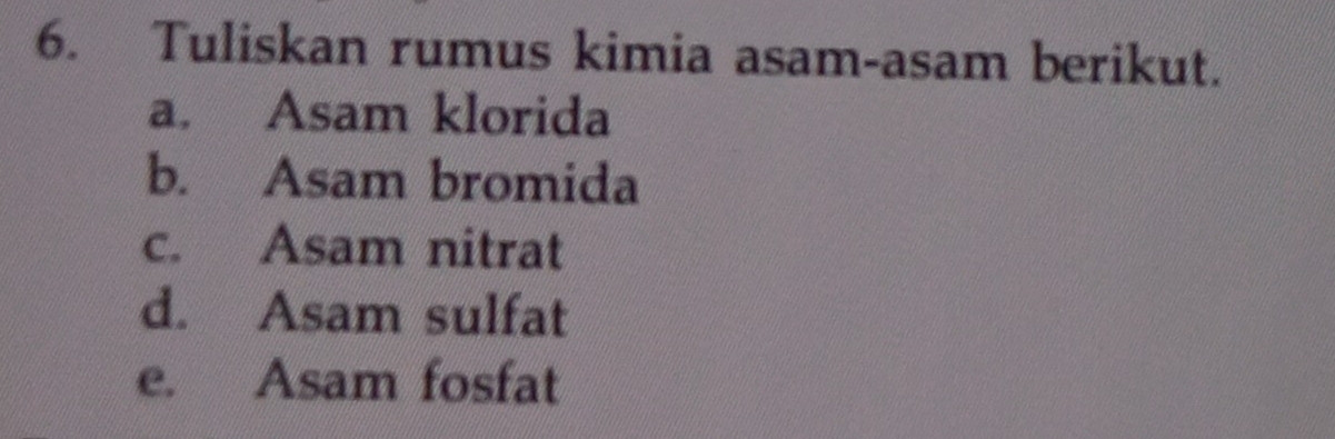 Tuliskan rumus kimia asam-asam berikut. 
a. Asam klorida 
b. Asam bromida 
c. Asam nitrat 
d. Asam sulfat 
e. Asam fosfat