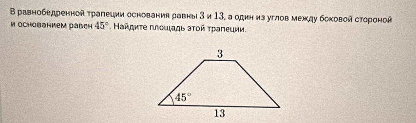 В равнобедренной трапеции основания равны 3 и 13, а один из углов между боковой стороной
и основанием равен 45° Найдиτе πлοшιадь эτοй τраπеции