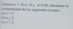 Si n=4 y π =0.60 , determine la 
probabilidad de los siguientes eventos. 
a) x=2. 
b) x≤ 2. 
c) x>2.