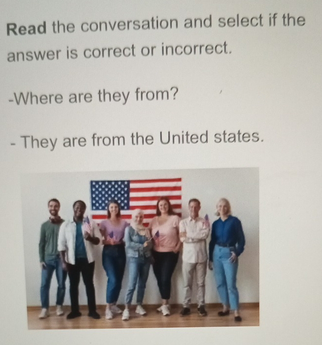 Read the conversation and select if the 
answer is correct or incorrect. 
-Where are they from? 
- They are from the United states.