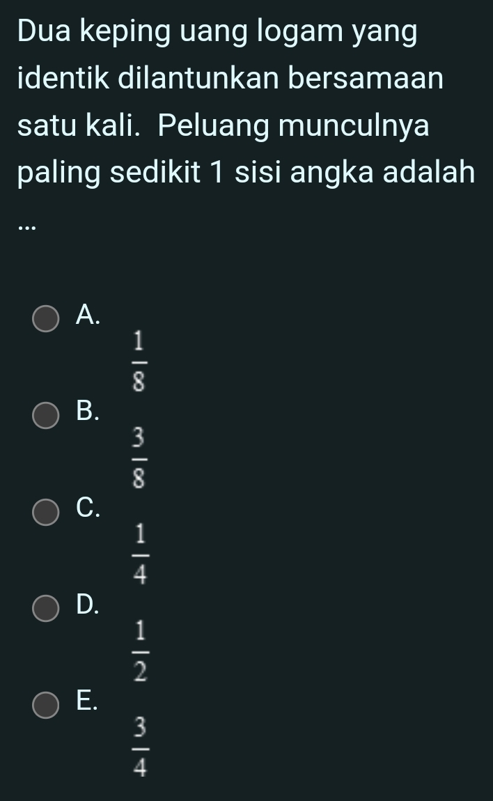 Dua keping uang logam yang
identik dilantunkan bersamaan
satu kali. Peluang munculnya
paling sedikit 1 sisi angka adalah
…
A.
 1/8 
B.
 3/8 
C.
 1/4 
D.
 1/2 
E.
 3/4 