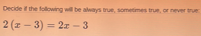 Decide if the following will be always true, sometimes true, or never true:
2(x-3)=2x-3