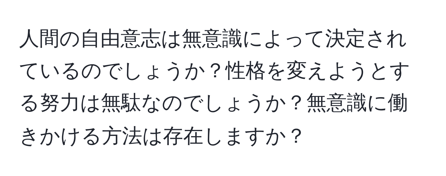 人間の自由意志は無意識によって決定されているのでしょうか？性格を変えようとする努力は無駄なのでしょうか？無意識に働きかける方法は存在しますか？