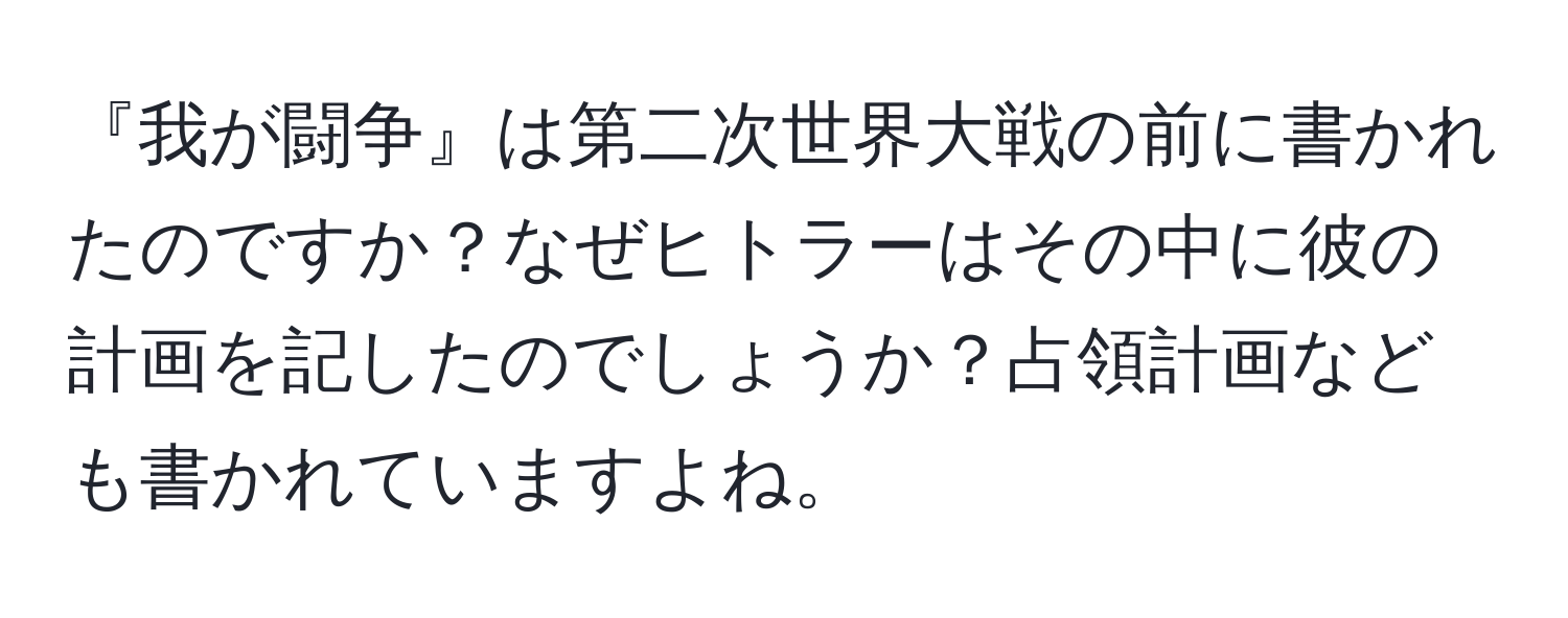 『我が闘争』は第二次世界大戦の前に書かれたのですか？なぜヒトラーはその中に彼の計画を記したのでしょうか？占領計画なども書かれていますよね。