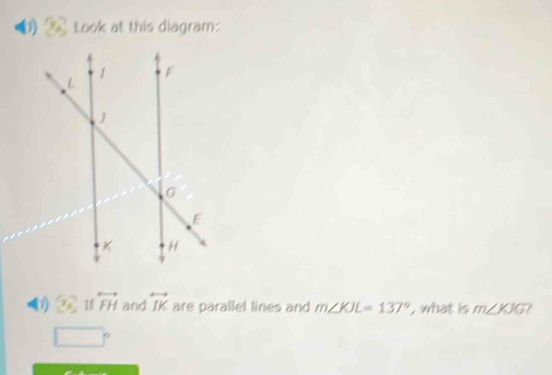 is agram 
If overleftrightarrow FH and overleftrightarrow IK are parallel lines and m∠ KJL=137° , what is m∠ KJG