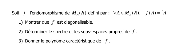 Soit f l'endomorphisme de M_n(R) défini par : forall A∈ M_n(R), f(A)='A
1) Montrer que ƒ est diagonalisable. 
2) Déterminer le spectre et les sous-espaces propres de f. 
3) Donner le polynôme caractéristique de ƒ .