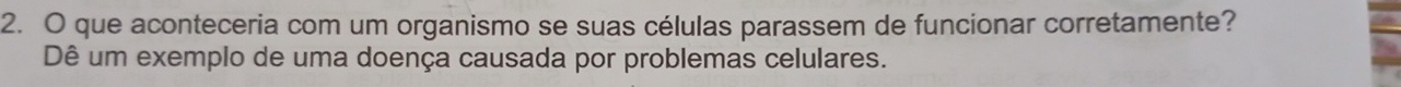 que aconteceria com um organismo se suas células parassem de funcionar corretamente? 
Dê um exemplo de uma doença causada por problemas celulares.