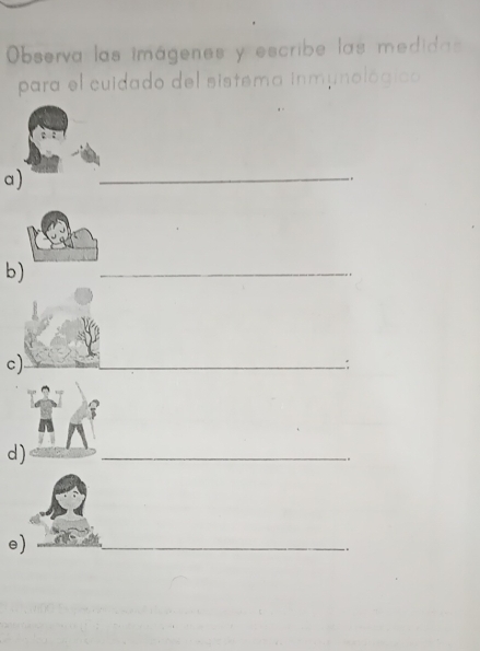 Observa las imágenes y escribe las medidas 
para el cuidado del sistema inmunológico 
a) 
_ 
. 
b) 
_ 
c) 
__ 
: 
d) 
_ 

e) 
_