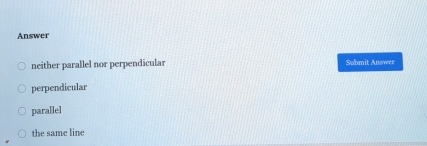 Answer
neither parallel nor perpendicular Submit Answer
perpendicular
parallel
the same line