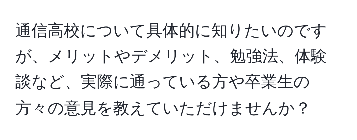 通信高校について具体的に知りたいのですが、メリットやデメリット、勉強法、体験談など、実際に通っている方や卒業生の方々の意見を教えていただけませんか？