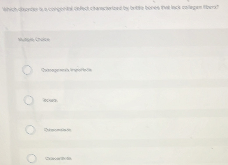 Which disorder is a congenital defect characterized by brittle bones that lack collagen fibers?
Muitiple Choice
Osteogenesis imperfecta
Rickets
Osteomalacia
Ostegarthritis