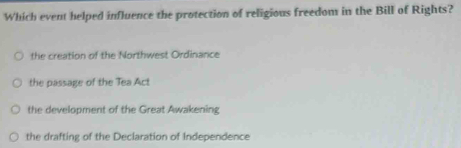 Which event helped influence the protection of religious freedom in the Bill of Rights?
the creation of the Northwest Ordinance
the passage of the Tea Act
the development of the Great Awakening
the drafting of the Declaration of Independence