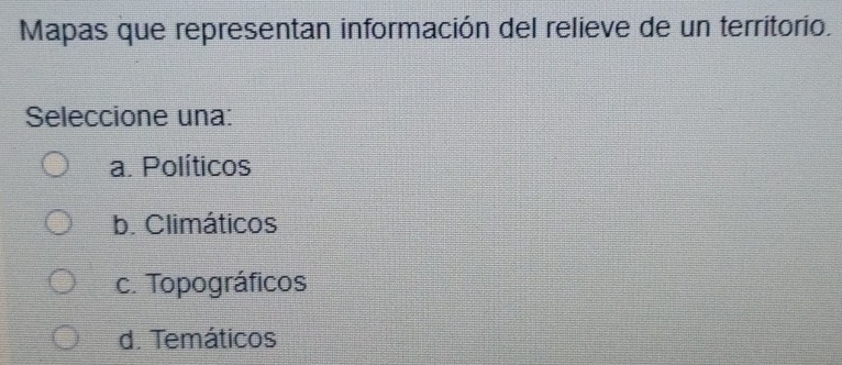 Mapas que representan información del relieve de un territorio.
Seleccione una:
a. Políticos
b. Climáticos
c. Topográficos
d. Temáticos