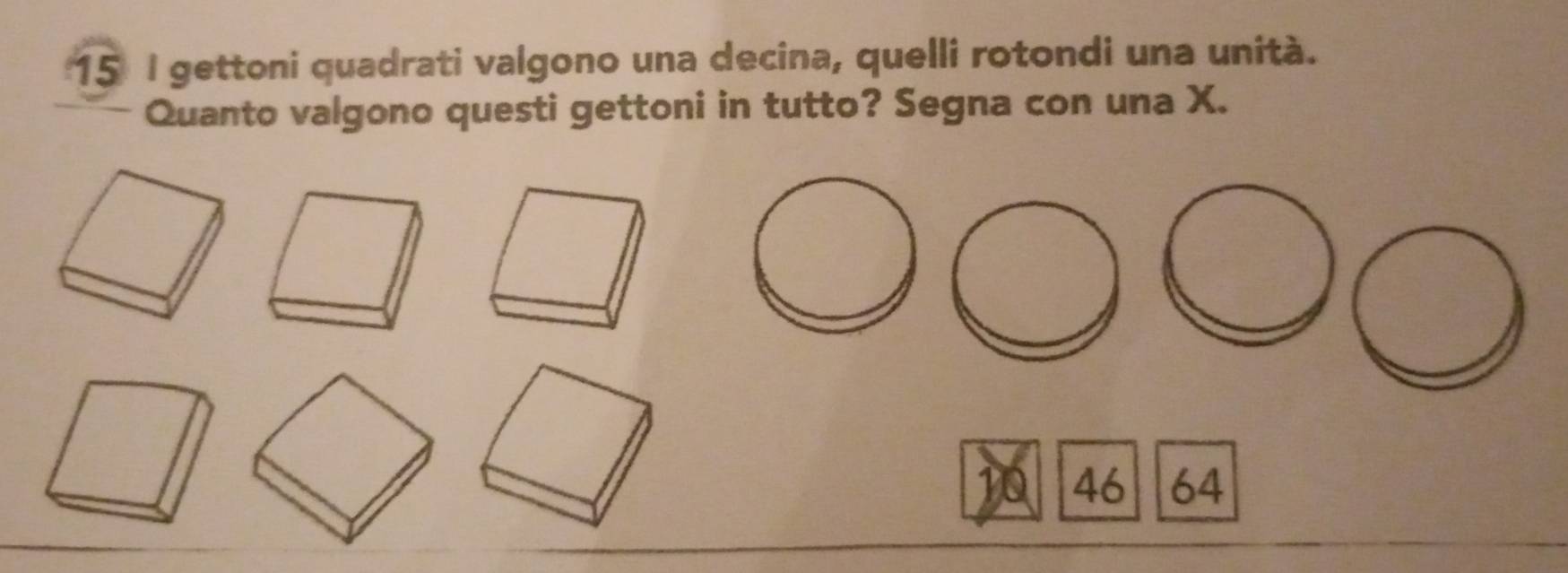 gettoni quadrati valgono una decina, quelli rotondi una unità. 
Quanto valgono questi gettoni in tutto? Segna con una X.
1 46 64