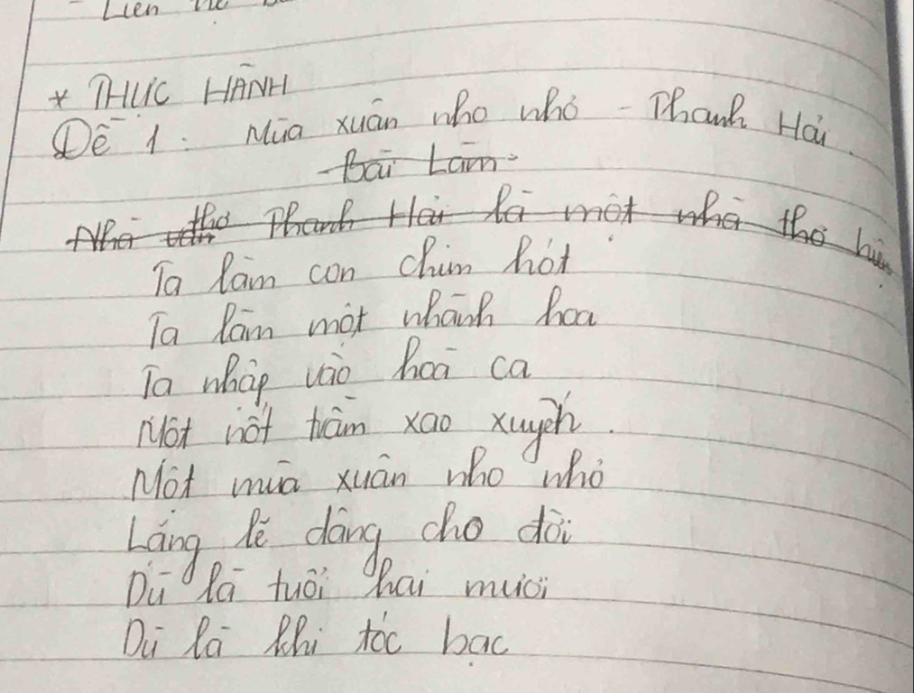 Lcen L 
* THLC HANH 
DE 1: Mia xuán who whó -Thank Hai 
Lam 
To Rain con chim hot 
Ta lam mot whanh hoa 
Ta whao uio hoa ca 
Not not ham xoo xougch 
Not mua xuán who who 
Lāng lè dōng cho dài 
Du ORa tuēi hai muci 
Du Ra Rhi toc bac