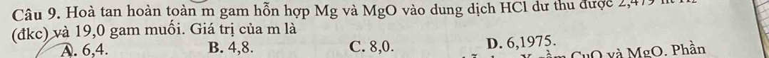 Hoà tan hoàn toàn m gam hỗn hợp Mg và MgO vào dung dịch HCl dư thu được 2,419
(đkc) và 19,0 gam muối. Giá trị của m là
A. 6, 4. B. 4, 8. C. 8, 0. D. 6, 1975.
CuO và MgO. Phần