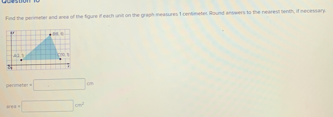 Find the perimeter and area of the figure if each unit on the graph measures 1 centimeter. Round answers to the nearest tenth, if necessary.
perimeter=□ cm
area=□ cm^2