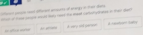 id
Offerens geople reed aifferent emounts of enengy in their diets
khich of these people would likely need the mest carbohydrases in their diet?
Ae gerists A very did person A newborn baby